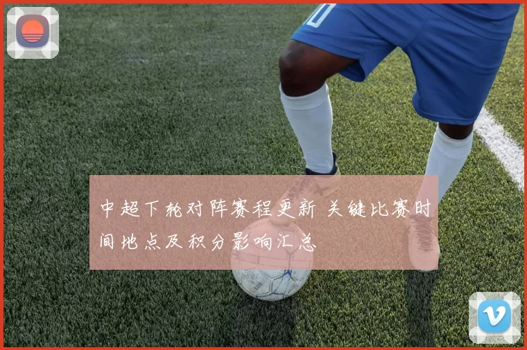 中超下轮对阵赛程更新 关键比赛时间地点及积分影响汇总