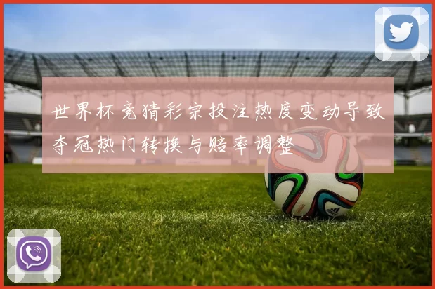 世界杯竞猜彩宗投注热度变动导致夺冠热门转换与赔率调整
