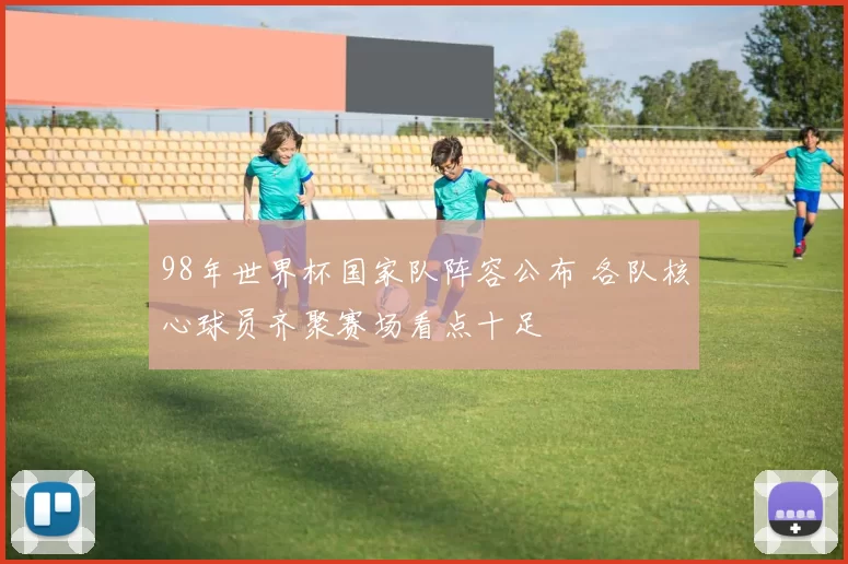 98年世界杯国家队阵容公布 各队核心球员齐聚赛场看点十足