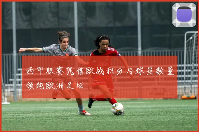 西甲联赛凭借欧战积分与球星数量领跑欧洲足坛