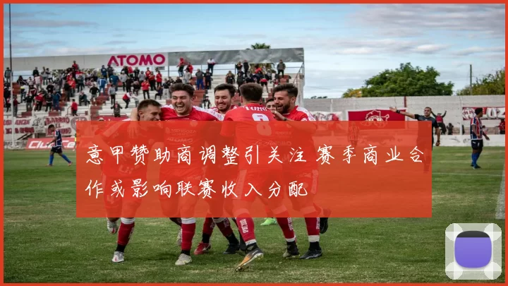 意甲赞助商调整引关注 赛季商业合作或影响联赛收入分配