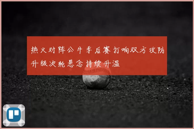 热火对阵公牛季后赛打响双方攻防升级次轮悬念持续升温