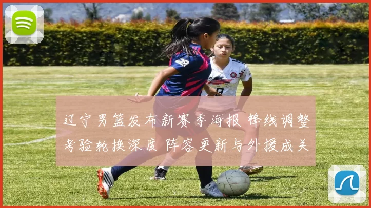 辽宁男篮发布新赛季海报 锋线调整考验轮换深度 阵容更新与外援成关注点