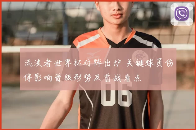 流浪者世界杯对阵出炉 关键球员伤停影响晋级形势及首战看点