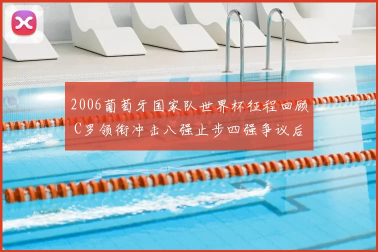 2006葡萄牙国家队世界杯征程回顾 C罗领衔冲击八强止步四强争议后卫线成焦点