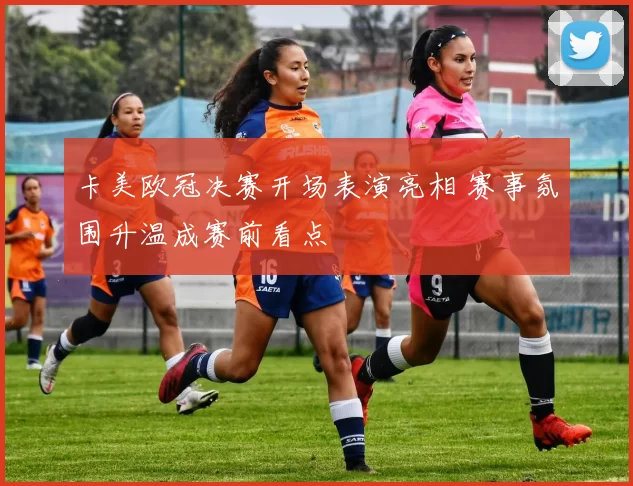 卡美欧冠决赛开场表演亮相 赛事氛围升温成赛前看点