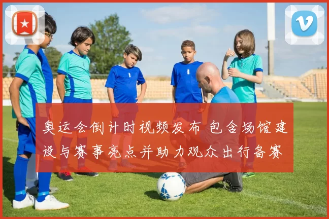 奥运会倒计时视频发布 包含场馆建设与赛事亮点并助力观众出行备赛