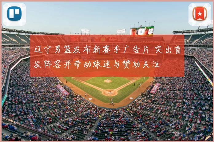 辽宁男篮发布新赛季广告片 突出首发阵容并带动球迷与赞助关注