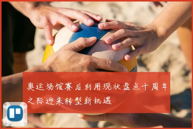 奥运场馆赛后利用现状盘点十周年之际迎来转型新机遇