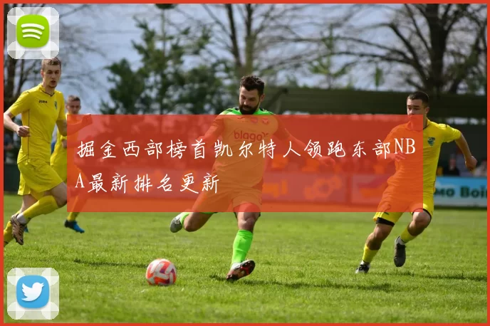 掘金西部榜首凯尔特人领跑东部NBA最新排名更新