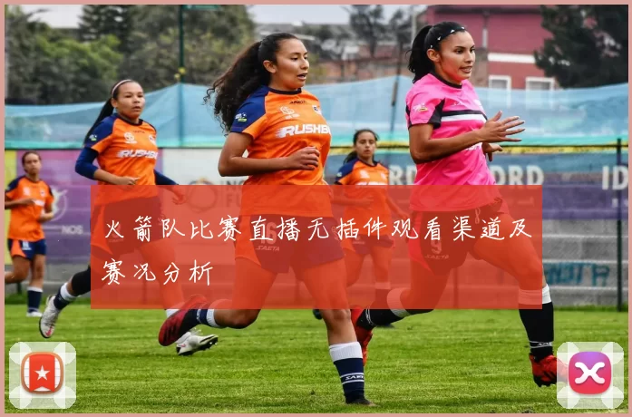 火箭队比赛直播无插件观看渠道及赛况分析
