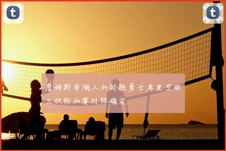 詹姆斯率湖人加时胜勇士库里空砍三双附加赛对阵确定