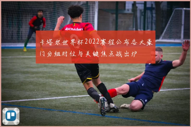 卡塔尔世界杯2022赛程公布各大豪门分组对位与关键焦点战出炉