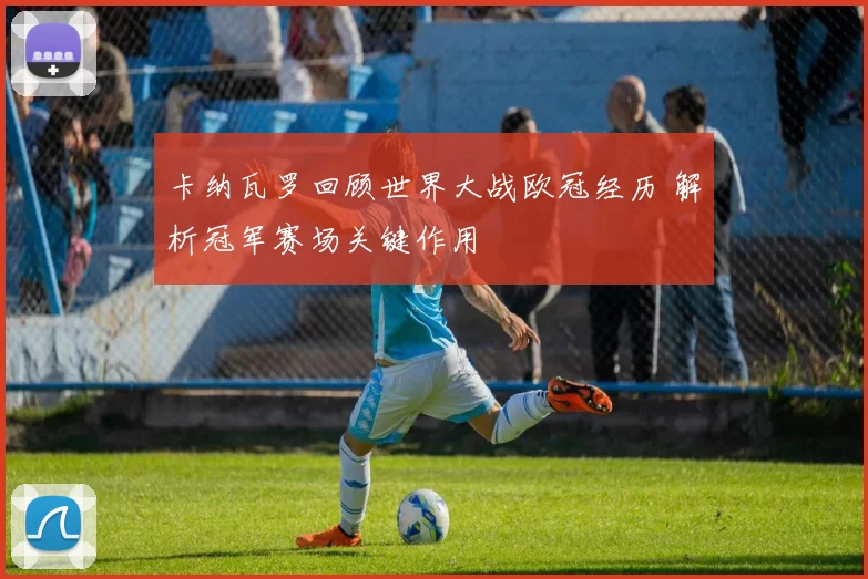卡纳瓦罗回顾世界大战欧冠经历 解析冠军赛场关键作用