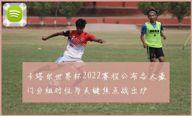卡塔尔世界杯2022赛程公布各大豪门分组对位与关键焦点战出炉