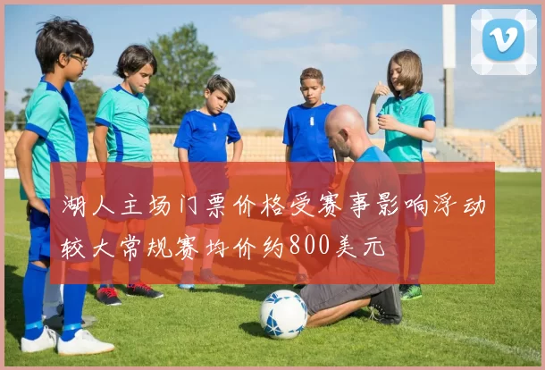 湖人主场门票价格受赛事影响浮动较大常规赛均价约800美元