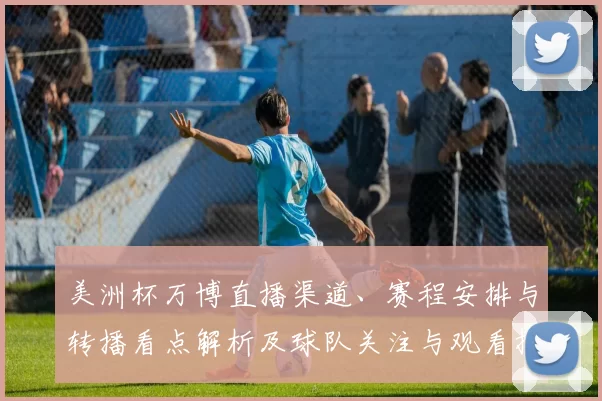 美洲杯万博直播渠道、赛程安排与转播看点解析及球队关注与观看提示