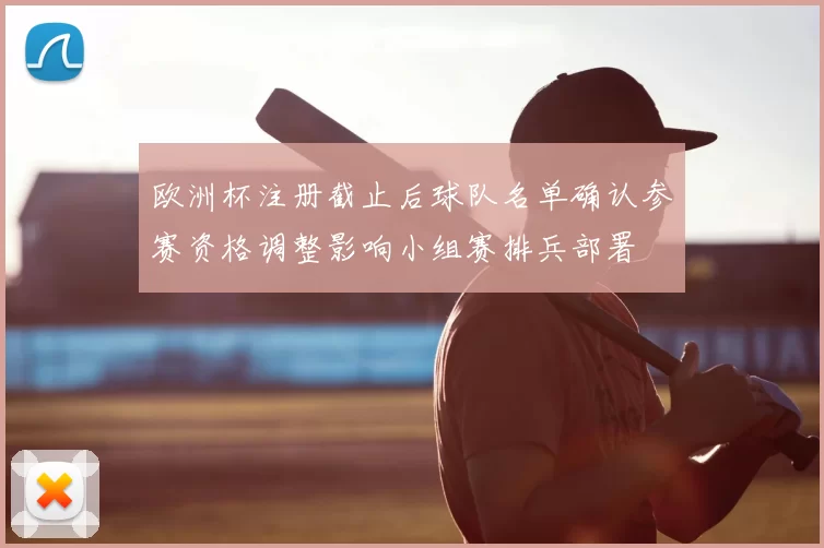 欧洲杯注册截止后球队名单确认参赛资格调整影响小组赛排兵部署