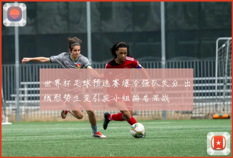 世界杯足球预选赛爆冷强队失分 出线形势生变引发小组排名混战