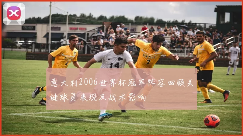 意大利2006世界杯冠军阵容回顾关键球员表现及战术影响