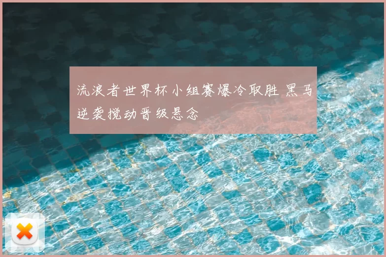 流浪者世界杯小组赛爆冷取胜 黑马逆袭搅动晋级悬念
