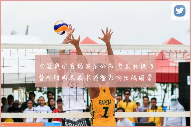 女篮奥运直播安排公布 首发轮换与替补时间及战术调整影响出线前景