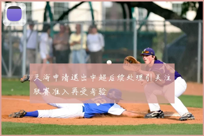 天海申请退出中超后续处理引关注联赛准入再受考验