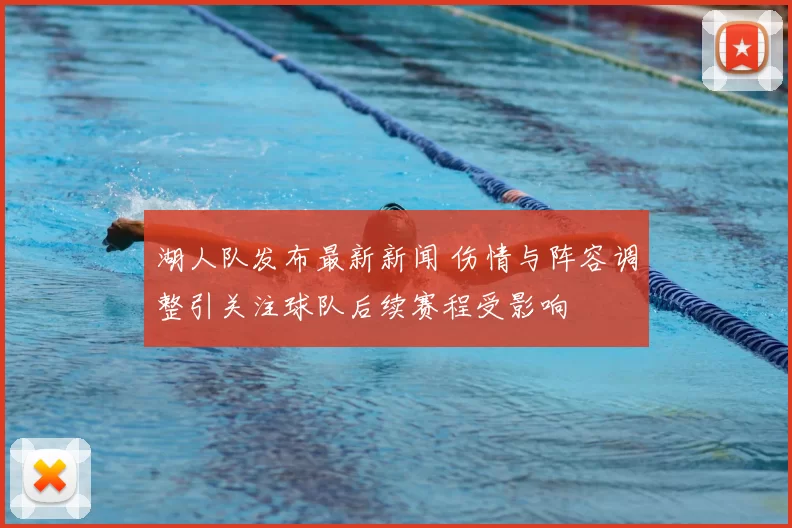 湖人队发布最新新闻 伤情与阵容调整引关注球队后续赛程受影响