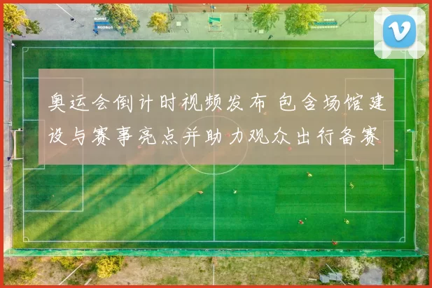 奥运会倒计时视频发布 包含场馆建设与赛事亮点并助力观众出行备赛