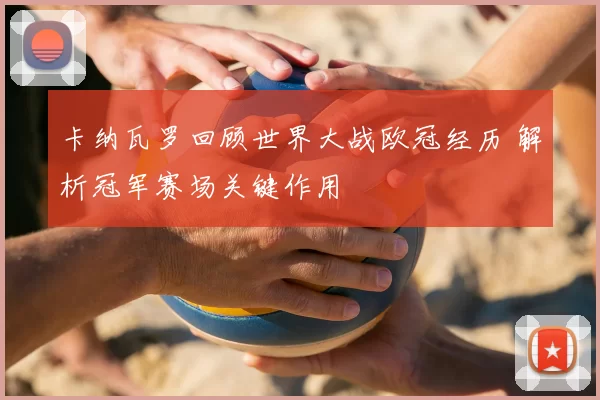 卡纳瓦罗回顾世界大战欧冠经历 解析冠军赛场关键作用