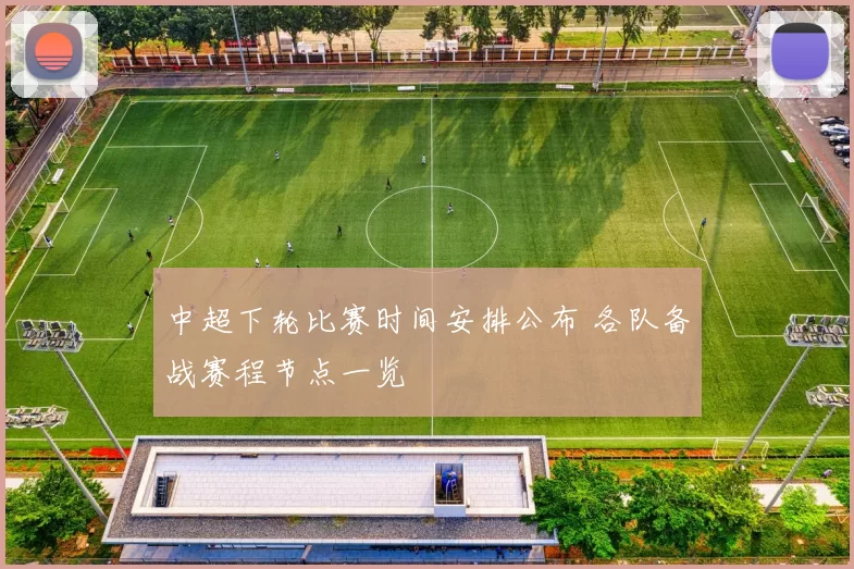 中超下轮比赛时间安排公布 各队备战赛程节点一览