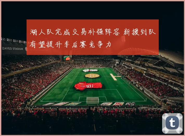 湖人队完成交易补强阵容 新援到队有望提升季后赛竞争力