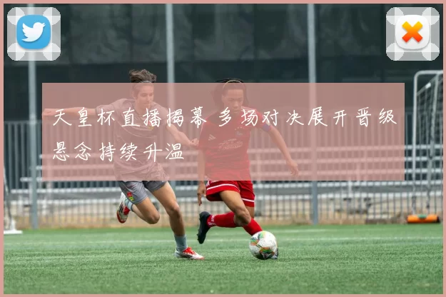 天皇杯直播揭幕 多场对决展开晋级悬念持续升温