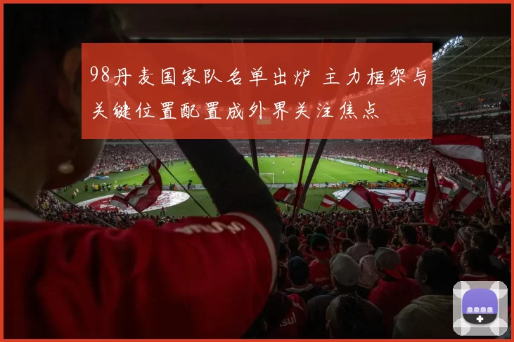 98丹麦国家队名单出炉 主力框架与关键位置配置成外界关注焦点
