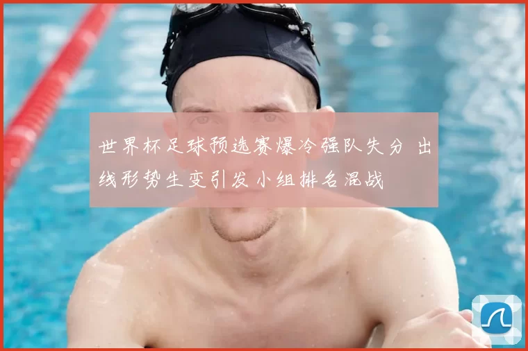 世界杯足球预选赛爆冷强队失分 出线形势生变引发小组排名混战