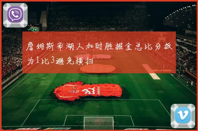 詹姆斯率湖人加时胜掘金总比分扳为1比3避免横扫