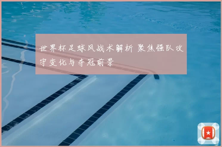 世界杯足球风战术解析 聚焦强队攻守变化与夺冠前景