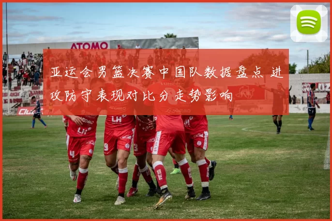 亚运会男篮决赛中国队数据盘点 进攻防守表现对比分走势影响