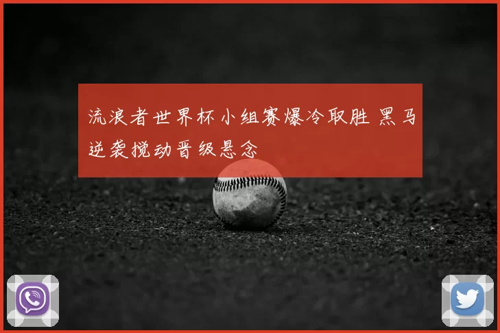 流浪者世界杯小组赛爆冷取胜 黑马逆袭搅动晋级悬念