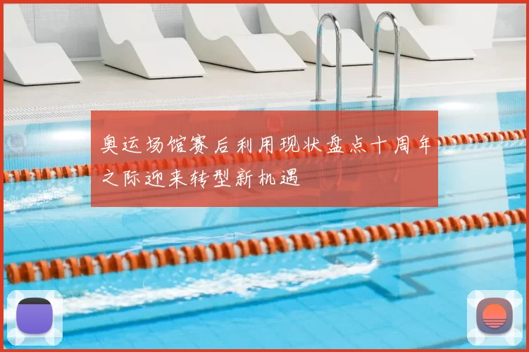 奥运场馆赛后利用现状盘点十周年之际迎来转型新机遇