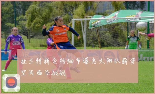 杜兰特新合约细节曝光太阳队薪资空间面临挑战