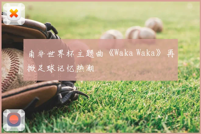 南非世界杯主题曲《Waka Waka》再掀足球记忆热潮