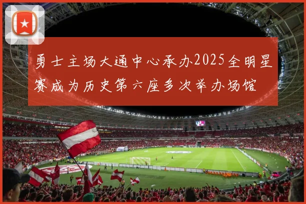 勇士主场大通中心承办2025全明星赛成为历史第六座多次举办场馆
