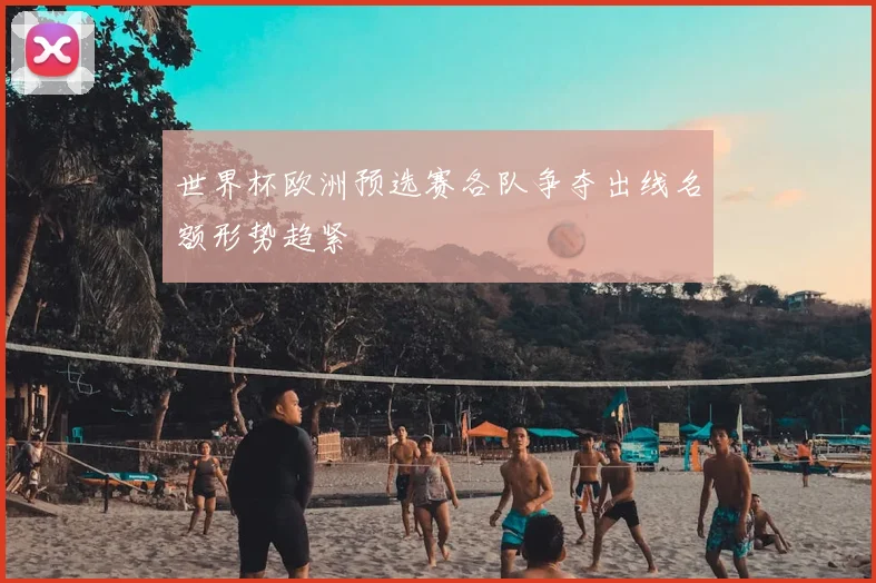 世界杯欧洲预选赛各队争夺出线名额形势趋紧
