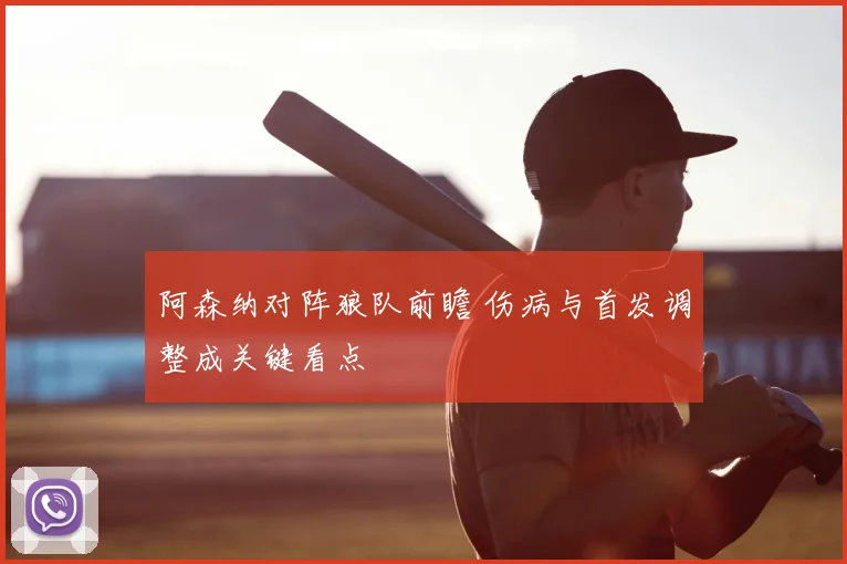阿森纳对阵狼队前瞻 伤病与首发调整成关键看点
