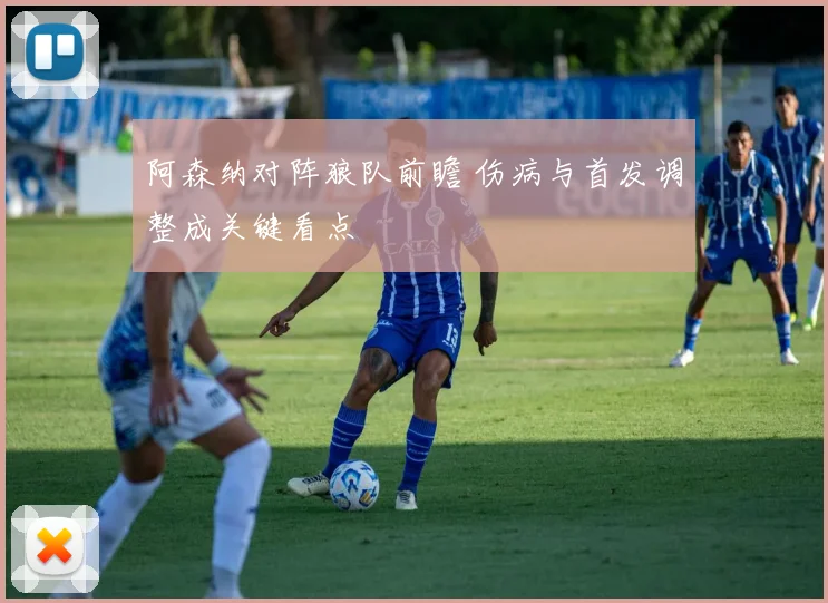 阿森纳对阵狼队前瞻 伤病与首发调整成关键看点
