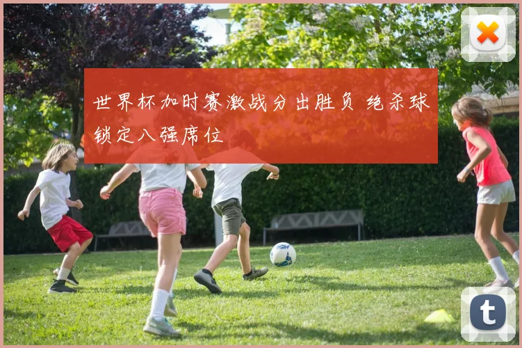 世界杯加时赛激战分出胜负 绝杀球锁定八强席位