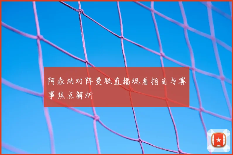 阿森纳对阵曼联直播观看指南与赛事焦点解析