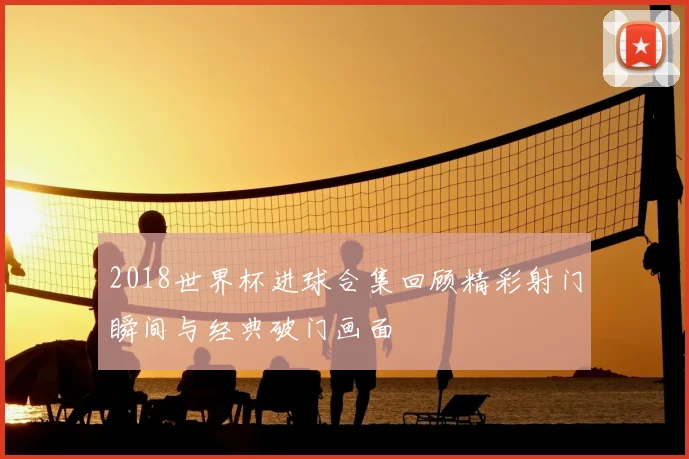 2018世界杯进球合集回顾精彩射门瞬间与经典破门画面